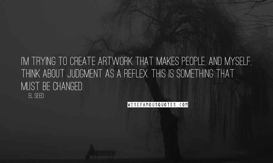 EL Seed Quotes: I'm trying to create artwork that makes people, and myself, think about judgment as a reflex. This is something that must be changed.