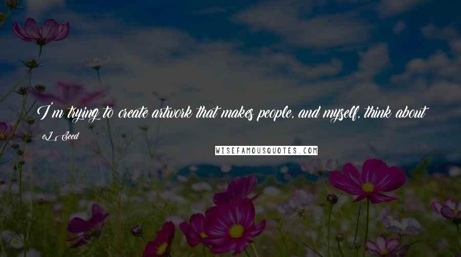 EL Seed Quotes: I'm trying to create artwork that makes people, and myself, think about judgment as a reflex. This is something that must be changed.
