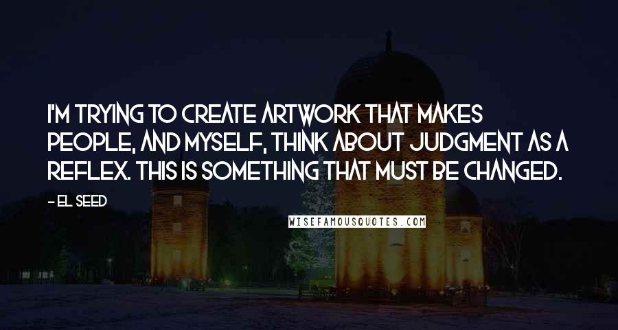 EL Seed Quotes: I'm trying to create artwork that makes people, and myself, think about judgment as a reflex. This is something that must be changed.