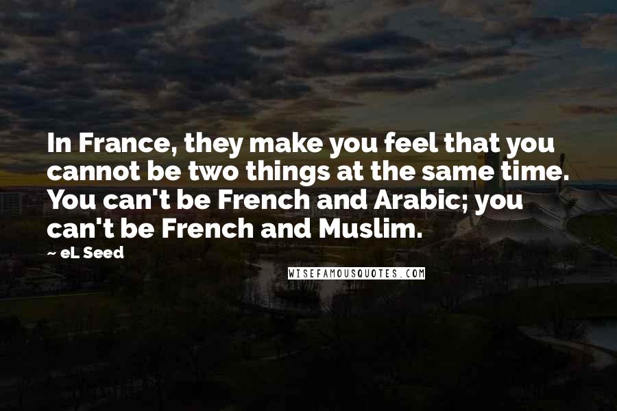 EL Seed Quotes: In France, they make you feel that you cannot be two things at the same time. You can't be French and Arabic; you can't be French and Muslim.