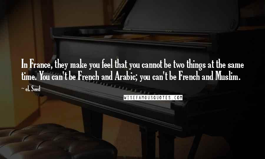 EL Seed Quotes: In France, they make you feel that you cannot be two things at the same time. You can't be French and Arabic; you can't be French and Muslim.
