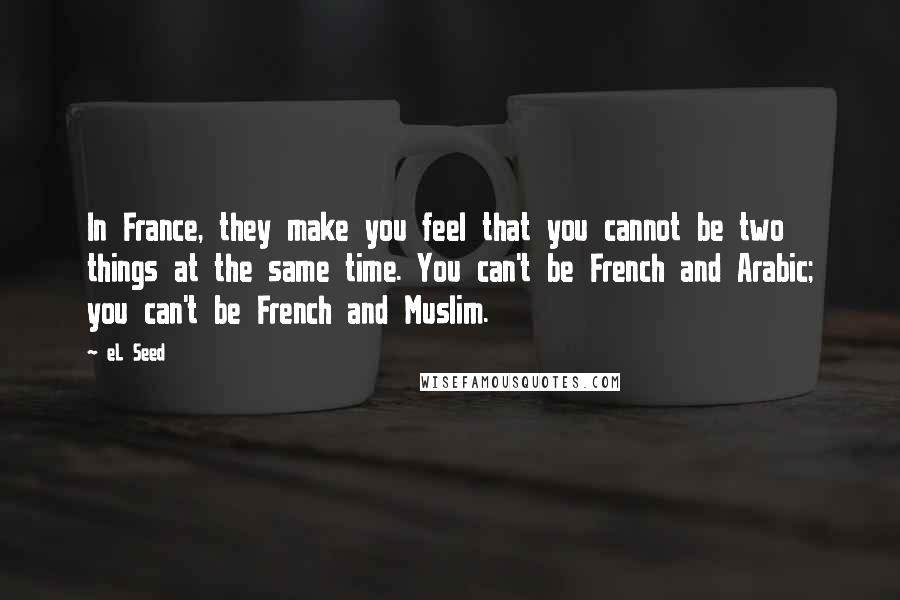 EL Seed Quotes: In France, they make you feel that you cannot be two things at the same time. You can't be French and Arabic; you can't be French and Muslim.