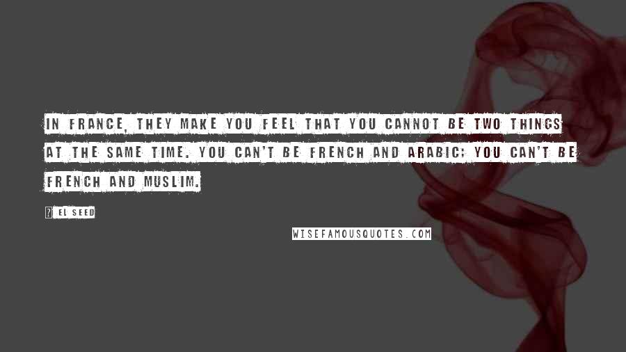 EL Seed Quotes: In France, they make you feel that you cannot be two things at the same time. You can't be French and Arabic; you can't be French and Muslim.