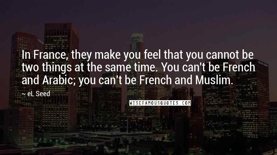 EL Seed Quotes: In France, they make you feel that you cannot be two things at the same time. You can't be French and Arabic; you can't be French and Muslim.