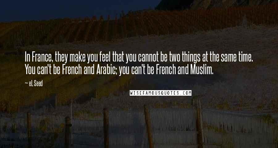EL Seed Quotes: In France, they make you feel that you cannot be two things at the same time. You can't be French and Arabic; you can't be French and Muslim.