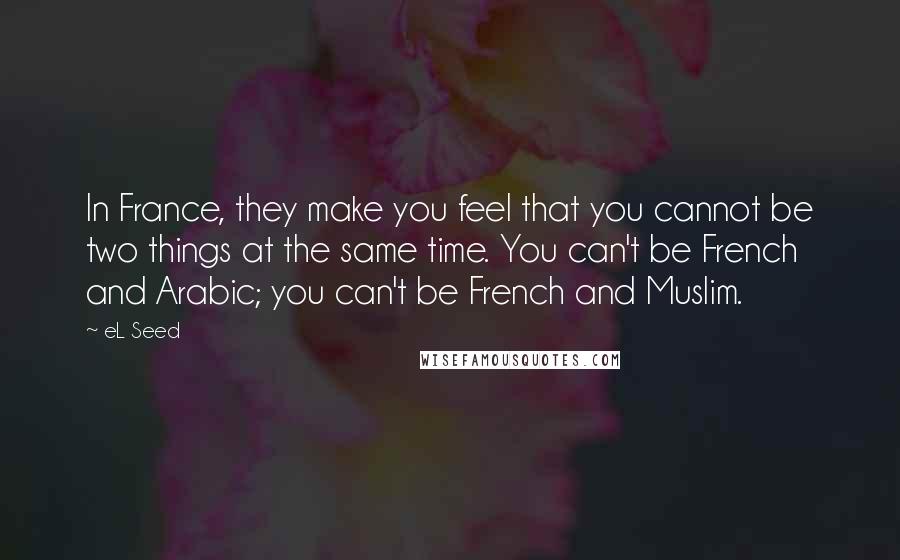 EL Seed Quotes: In France, they make you feel that you cannot be two things at the same time. You can't be French and Arabic; you can't be French and Muslim.