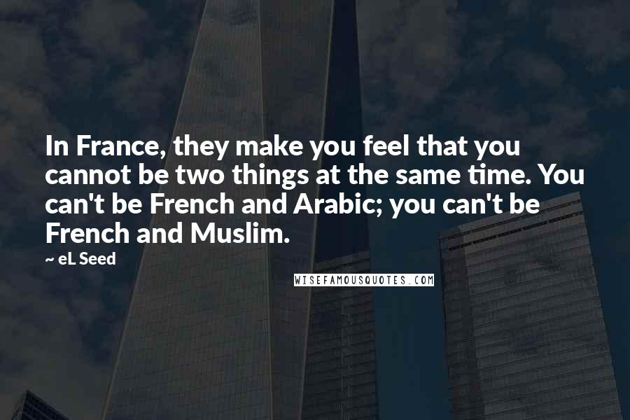 EL Seed Quotes: In France, they make you feel that you cannot be two things at the same time. You can't be French and Arabic; you can't be French and Muslim.