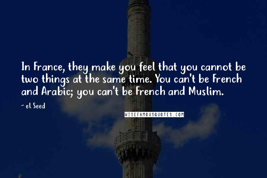 EL Seed Quotes: In France, they make you feel that you cannot be two things at the same time. You can't be French and Arabic; you can't be French and Muslim.
