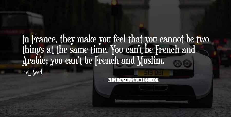 EL Seed Quotes: In France, they make you feel that you cannot be two things at the same time. You can't be French and Arabic; you can't be French and Muslim.