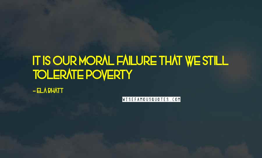 Ela Bhatt Quotes: It is our moral failure that we still tolerate poverty