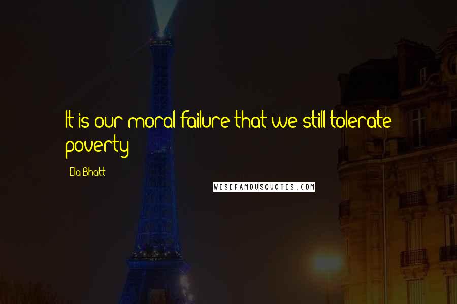 Ela Bhatt Quotes: It is our moral failure that we still tolerate poverty