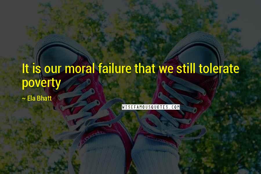 Ela Bhatt Quotes: It is our moral failure that we still tolerate poverty