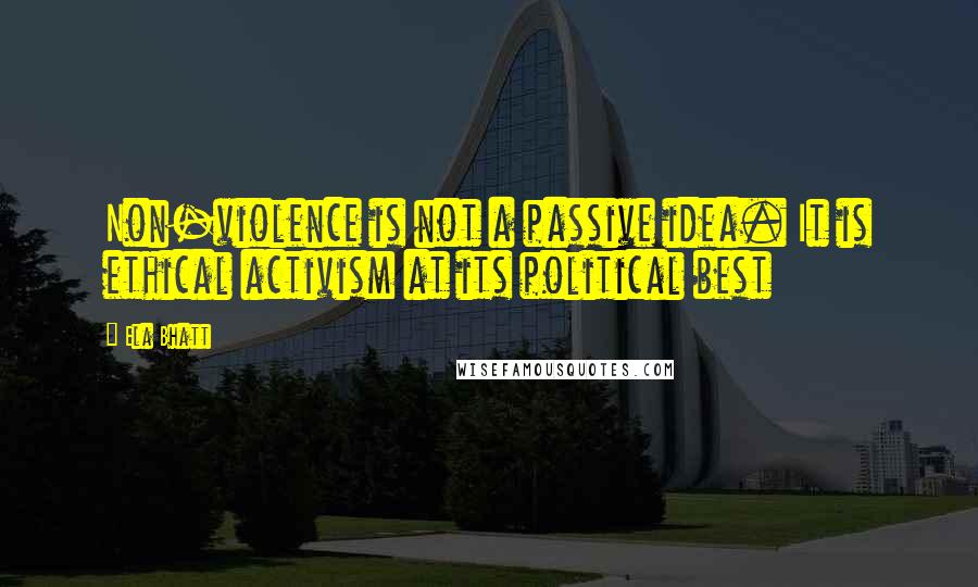 Ela Bhatt Quotes: Non-violence is not a passive idea. It is ethical activism at its political best