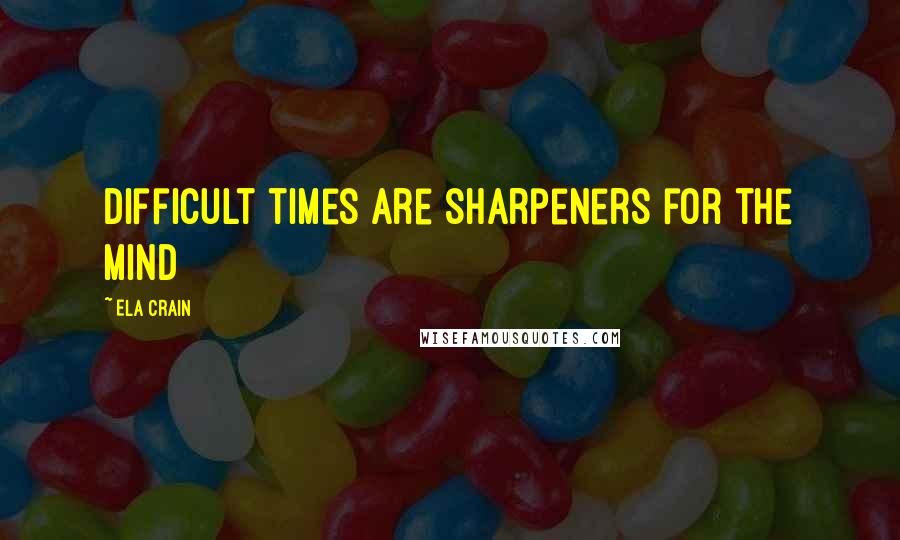 Ela Crain Quotes: Difficult times are sharpeners for the mind