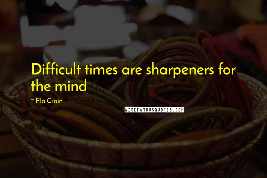 Ela Crain Quotes: Difficult times are sharpeners for the mind