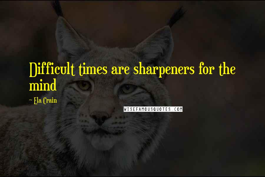 Ela Crain Quotes: Difficult times are sharpeners for the mind