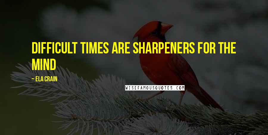 Ela Crain Quotes: Difficult times are sharpeners for the mind