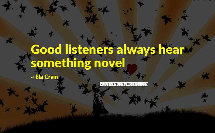 Ela Crain Quotes: Good listeners always hear something novel