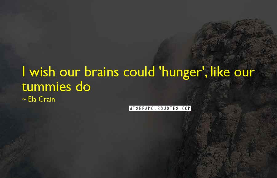 Ela Crain Quotes: I wish our brains could 'hunger', like our tummies do