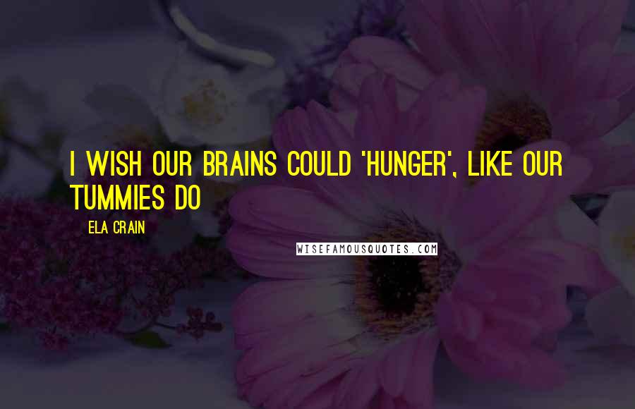 Ela Crain Quotes: I wish our brains could 'hunger', like our tummies do