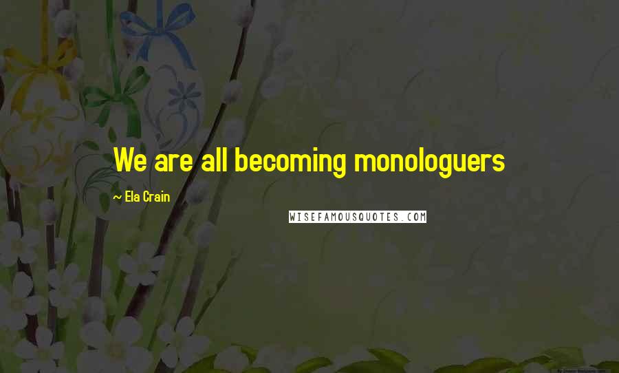 Ela Crain Quotes: We are all becoming monologuers