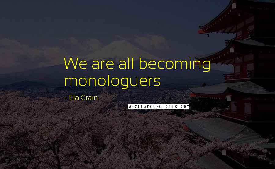 Ela Crain Quotes: We are all becoming monologuers