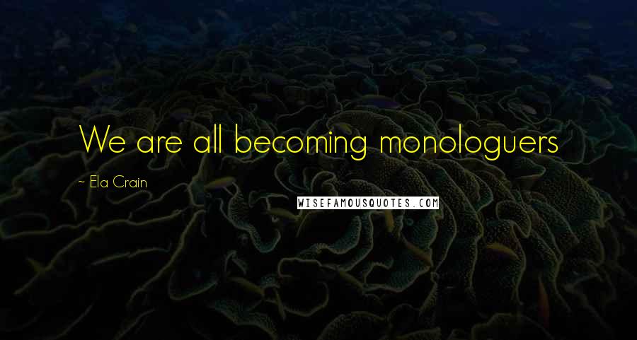 Ela Crain Quotes: We are all becoming monologuers