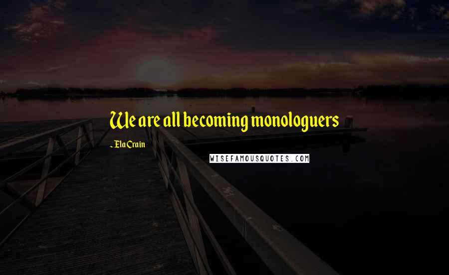 Ela Crain Quotes: We are all becoming monologuers