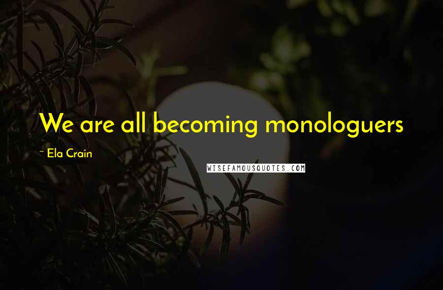 Ela Crain Quotes: We are all becoming monologuers