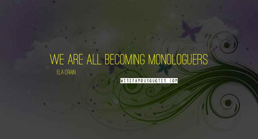 Ela Crain Quotes: We are all becoming monologuers