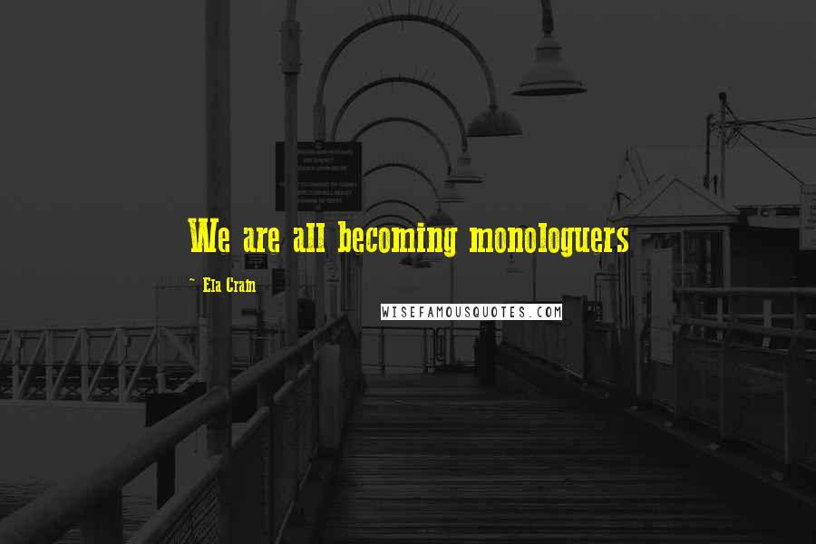 Ela Crain Quotes: We are all becoming monologuers