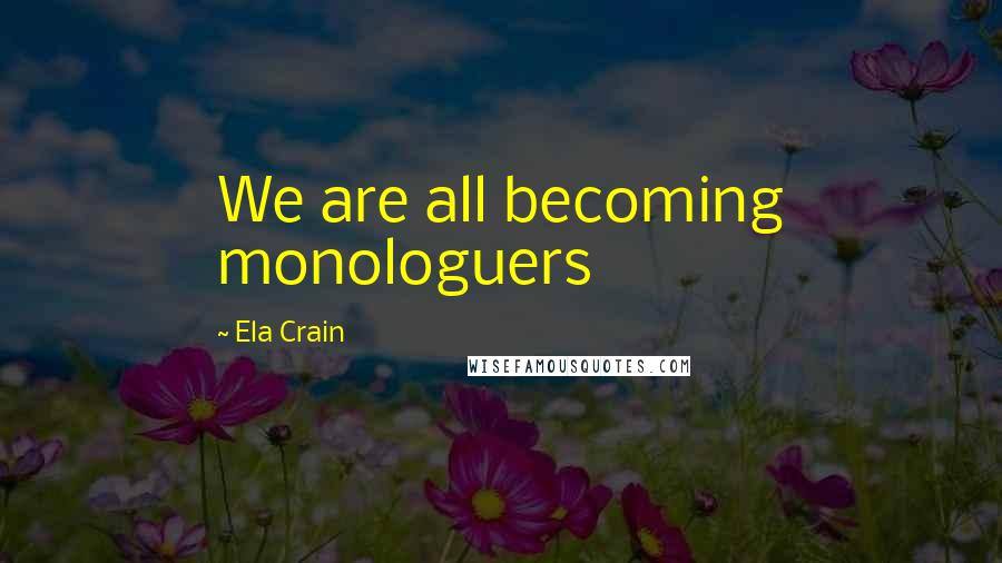 Ela Crain Quotes: We are all becoming monologuers