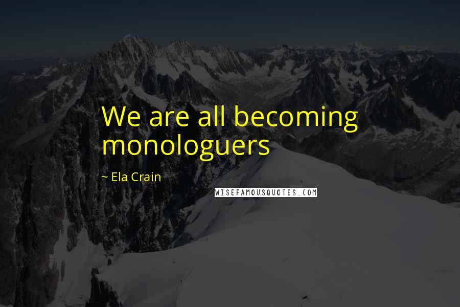 Ela Crain Quotes: We are all becoming monologuers