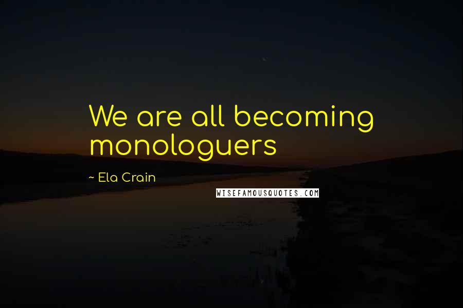 Ela Crain Quotes: We are all becoming monologuers