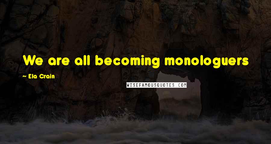 Ela Crain Quotes: We are all becoming monologuers