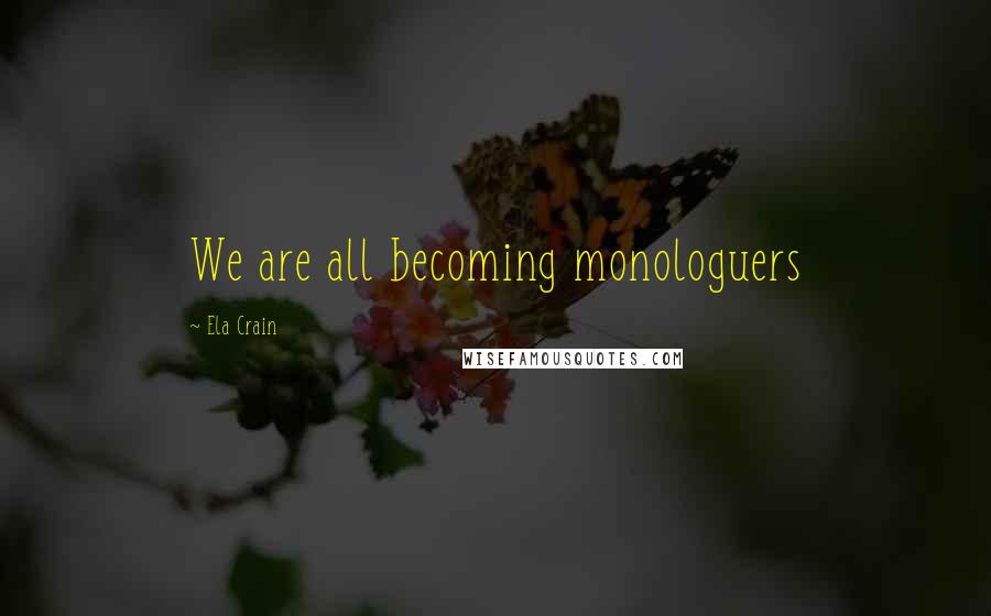 Ela Crain Quotes: We are all becoming monologuers