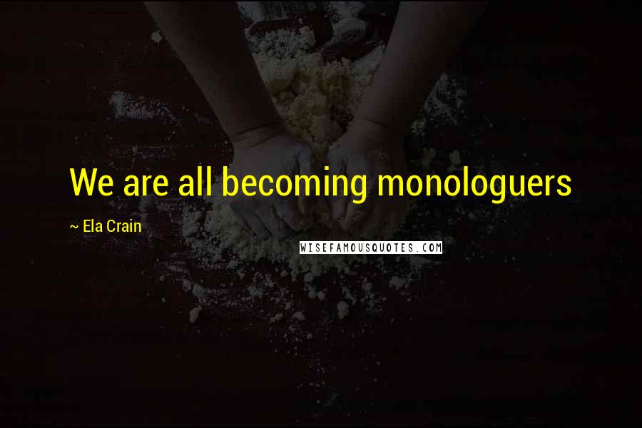 Ela Crain Quotes: We are all becoming monologuers