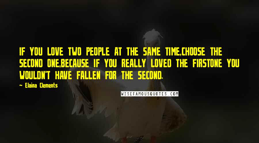 Elaina Clements Quotes: IF YOU LOVE TWO PEOPLE AT THE SAME TIME,CHOOSE THE SECOND ONE,BECAUSE IF YOU REALLY LOVED THE FIRSTONE YOU WOULDN'T HAVE FALLEN FOR THE SECOND.