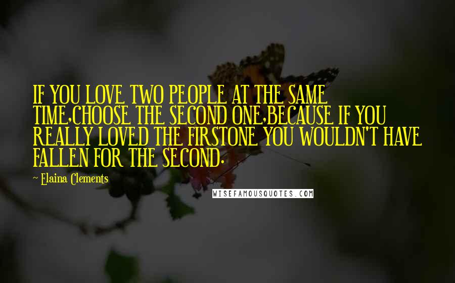 Elaina Clements Quotes: IF YOU LOVE TWO PEOPLE AT THE SAME TIME,CHOOSE THE SECOND ONE,BECAUSE IF YOU REALLY LOVED THE FIRSTONE YOU WOULDN'T HAVE FALLEN FOR THE SECOND.