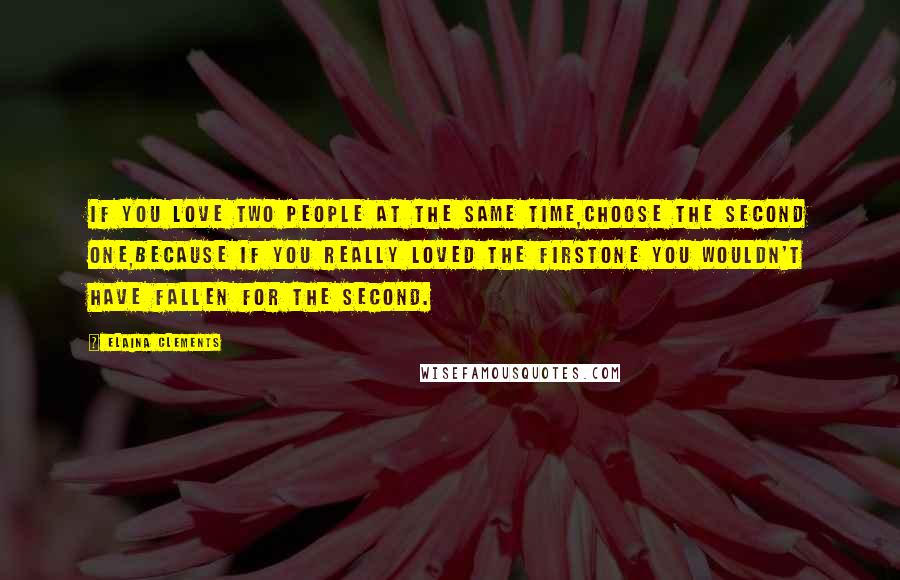 Elaina Clements Quotes: IF YOU LOVE TWO PEOPLE AT THE SAME TIME,CHOOSE THE SECOND ONE,BECAUSE IF YOU REALLY LOVED THE FIRSTONE YOU WOULDN'T HAVE FALLEN FOR THE SECOND.