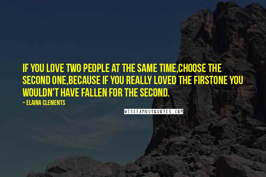 Elaina Clements Quotes: IF YOU LOVE TWO PEOPLE AT THE SAME TIME,CHOOSE THE SECOND ONE,BECAUSE IF YOU REALLY LOVED THE FIRSTONE YOU WOULDN'T HAVE FALLEN FOR THE SECOND.