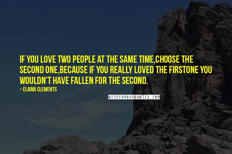 Elaina Clements Quotes: IF YOU LOVE TWO PEOPLE AT THE SAME TIME,CHOOSE THE SECOND ONE,BECAUSE IF YOU REALLY LOVED THE FIRSTONE YOU WOULDN'T HAVE FALLEN FOR THE SECOND.