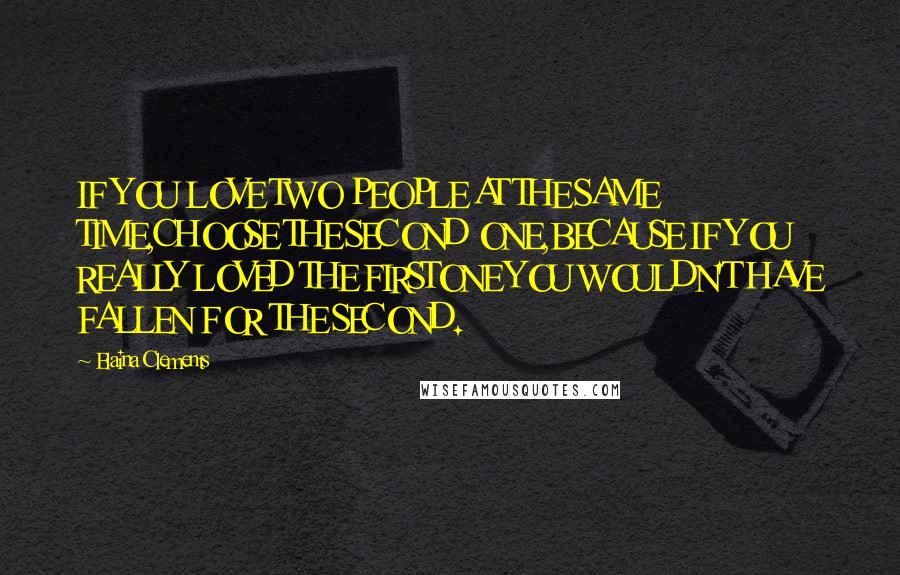 Elaina Clements Quotes: IF YOU LOVE TWO PEOPLE AT THE SAME TIME,CHOOSE THE SECOND ONE,BECAUSE IF YOU REALLY LOVED THE FIRSTONE YOU WOULDN'T HAVE FALLEN FOR THE SECOND.