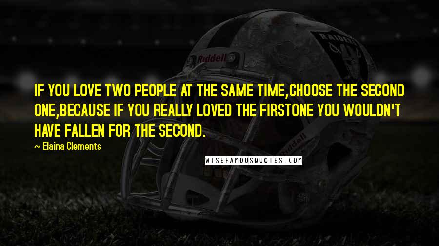 Elaina Clements Quotes: IF YOU LOVE TWO PEOPLE AT THE SAME TIME,CHOOSE THE SECOND ONE,BECAUSE IF YOU REALLY LOVED THE FIRSTONE YOU WOULDN'T HAVE FALLEN FOR THE SECOND.