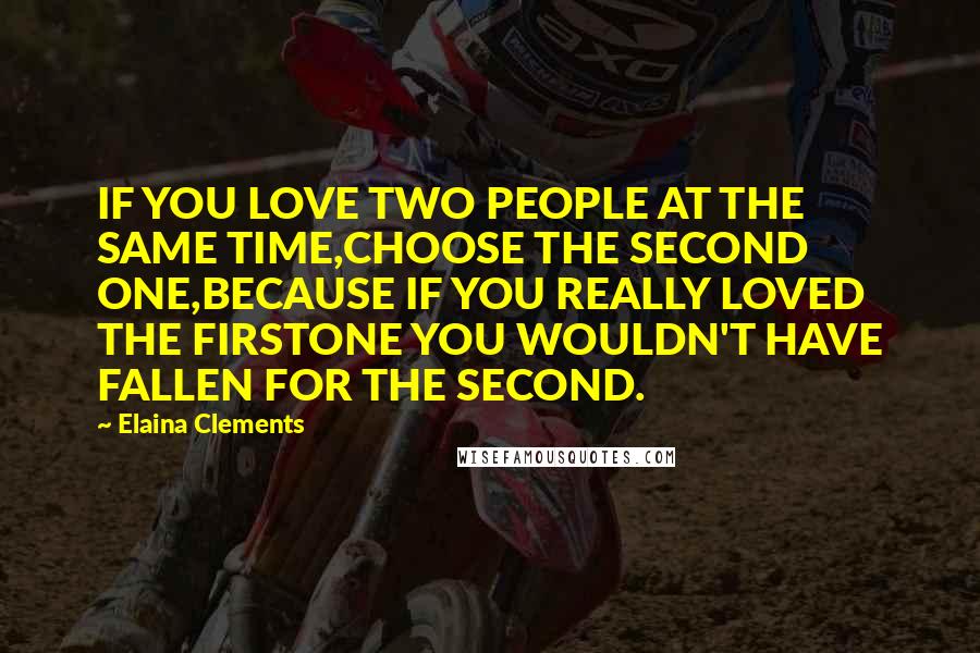 Elaina Clements Quotes: IF YOU LOVE TWO PEOPLE AT THE SAME TIME,CHOOSE THE SECOND ONE,BECAUSE IF YOU REALLY LOVED THE FIRSTONE YOU WOULDN'T HAVE FALLEN FOR THE SECOND.