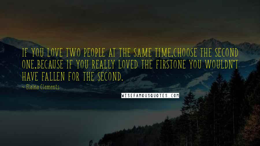 Elaina Clements Quotes: IF YOU LOVE TWO PEOPLE AT THE SAME TIME,CHOOSE THE SECOND ONE,BECAUSE IF YOU REALLY LOVED THE FIRSTONE YOU WOULDN'T HAVE FALLEN FOR THE SECOND.