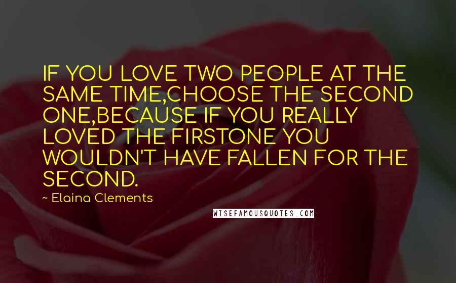 Elaina Clements Quotes: IF YOU LOVE TWO PEOPLE AT THE SAME TIME,CHOOSE THE SECOND ONE,BECAUSE IF YOU REALLY LOVED THE FIRSTONE YOU WOULDN'T HAVE FALLEN FOR THE SECOND.