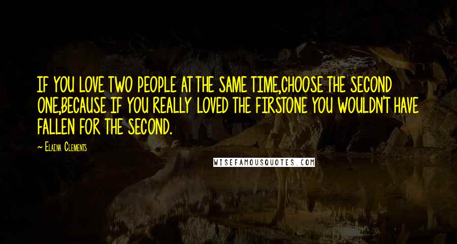 Elaina Clements Quotes: IF YOU LOVE TWO PEOPLE AT THE SAME TIME,CHOOSE THE SECOND ONE,BECAUSE IF YOU REALLY LOVED THE FIRSTONE YOU WOULDN'T HAVE FALLEN FOR THE SECOND.