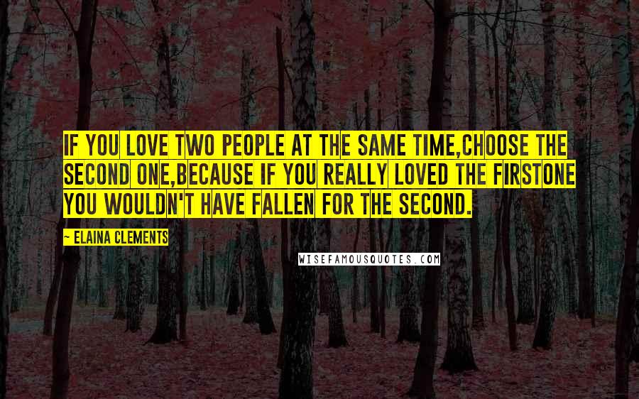 Elaina Clements Quotes: IF YOU LOVE TWO PEOPLE AT THE SAME TIME,CHOOSE THE SECOND ONE,BECAUSE IF YOU REALLY LOVED THE FIRSTONE YOU WOULDN'T HAVE FALLEN FOR THE SECOND.