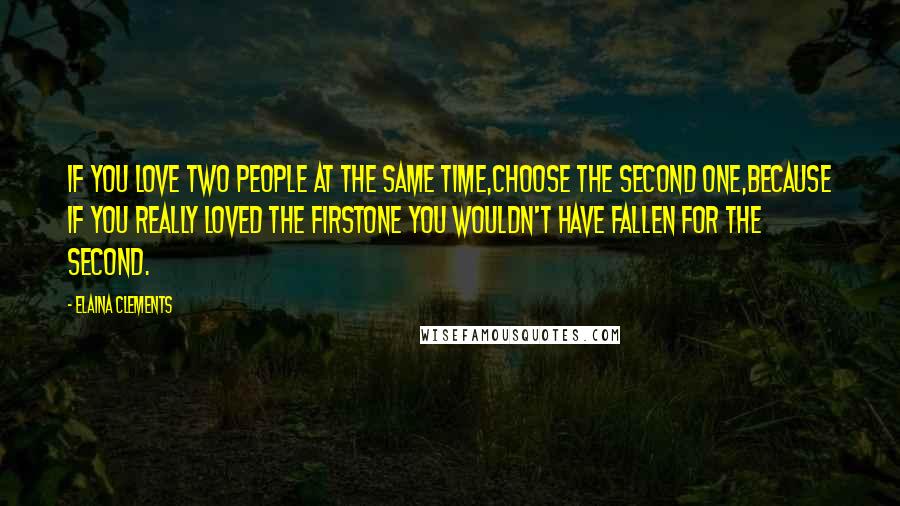 Elaina Clements Quotes: IF YOU LOVE TWO PEOPLE AT THE SAME TIME,CHOOSE THE SECOND ONE,BECAUSE IF YOU REALLY LOVED THE FIRSTONE YOU WOULDN'T HAVE FALLEN FOR THE SECOND.